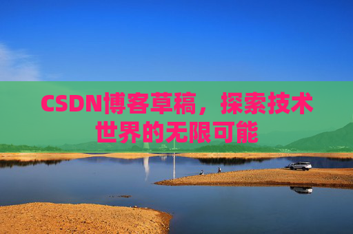 CSDN博客草稿,探索技术世界的无限可能 CSDN博客草稿,探索技术世界的无限可能