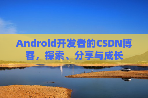Android开发者的CSDN博客，探索、分享与成长
